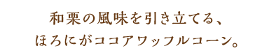 和栗の風味を引き立てる、ほろにがココアのワッフルコーン