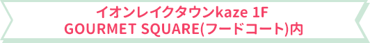 イオンレイクタウンkaze 1F GOURMET SQUARE(フードコート)内