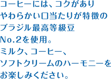 コーヒーには、コクがありやわらかい口当たりが特徴のブラジル最高等級豆No.2を使用。ミルク、コーヒー、ソフトクリームのハーモニーをお楽しみください。