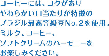 コーヒーには、コクがありやわらかい口当たりが特徴のブラジル最高等級豆No.2を使用。ミルク、コーヒー、ソフトクリームのハーモニーをお楽しみください。