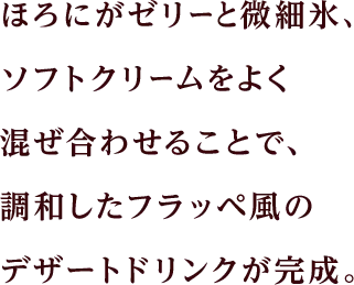 ほろにがゼリーと微細氷、ソフトクリームをよく混ぜ合わせることで、調和したフラッペ風のデザートドリンクが完成。
