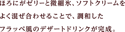 ほろにがゼリーと微細氷、ソフトクリームをよく混ぜ合わせることで、調和したフラッペ風のデザートドリンクが完成。