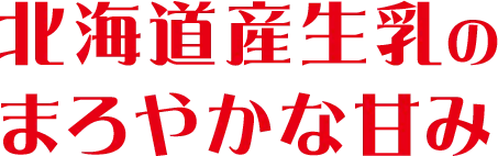北海道産生乳のまろやかな甘み