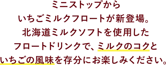 ミニストップからいちごミルクフロートが新登場。北海道ミルクソフトを使用したフロートドリンクで、ミルクのコクといちごの風味を存分にお楽しみください。