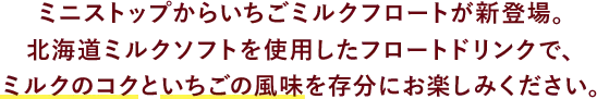 ミニストップからいちごミルクフロートが新登場。北海道ミルクソフトを使用したフロートドリンクで、ミルクのコクといちごの風味を存分にお楽しみください。