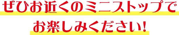 ぜひお近くのミニストップでお楽しみください