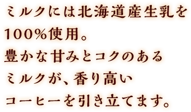 ミルクには北海道産生乳を100%使用。豊かな甘みとコクのあるミルクが、香り高いコーヒーを引き立てます。