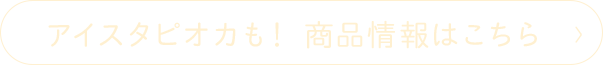 アイスタピオカも！商品情報はこちら