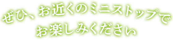 ぜひ、お近くのミニストップでお楽しみください