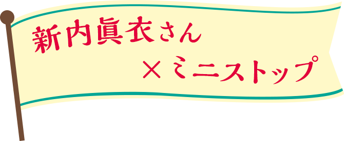 新内眞衣さん×ミニストップ