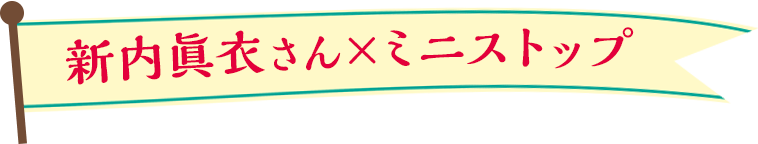 新内眞衣さん×ミニストップ