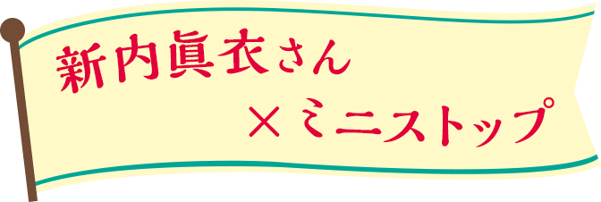 新内眞衣さん×ミニストップ