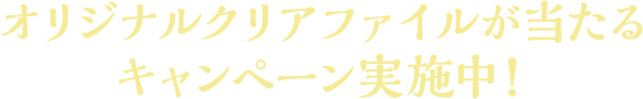 オリジナルクリアファイルが当たるキャンペーン実施中！