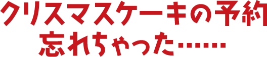 クリスマスケーキの予約忘れちゃった……