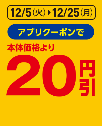 12/5(火)~12/25(月)まで アプリクーポンで本体価格より20円引き