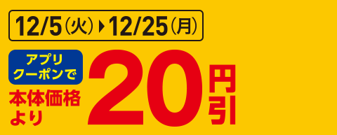 12/5(火)~12/25(月)まで アプリクーポンで本体価格より20円引き