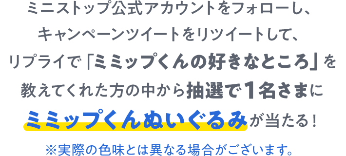 ミニストップ公式アカウントをフォローし、キャンペーンツイートをリツイートして、リプライで「ミミップくんの好きなところ」を教えてくれた方の中から抽選で1名さまにミミップくんぬいぐるみが当たる！