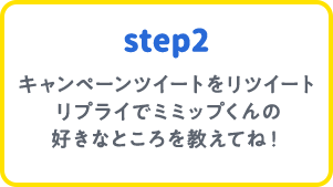 step2 キャンペーンツイートをリツイートリプライでミミップくんの好きなところを教えてね！