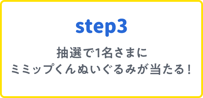 step3 抽選で1名さまにミミップくんぬいぐるみが当たる！