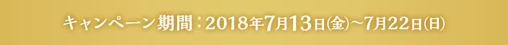 キャンペーン期間:2018年7月13日(金)～7月22日(日)