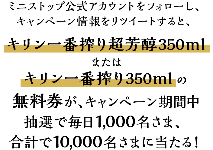 ミニストップ公式アカウントをフォロー＆リツイート後、応募すると、キリン一番搾り超芳醇350mlまたはキリン一番搾り350mlの無料券が、キャンペーン期間中抽選で毎日1,000名さま、合計で10,000名さまに当たる！