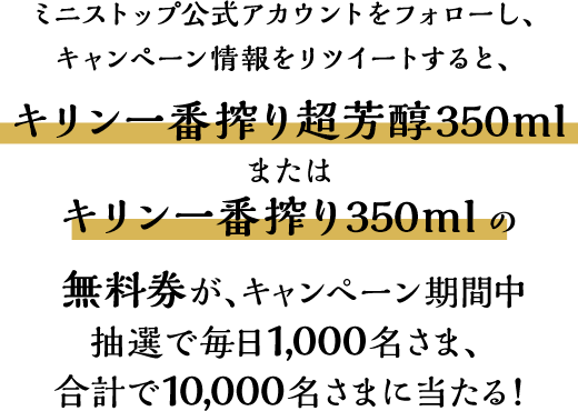 ミニストップ公式アカウントをフォロー＆リツイート後、応募すると、キリン一番搾り超芳醇350mlまたはキリン一番搾り350mlの無料券が、キャンペーン期間中抽選で毎日1,000名さま、合計で10,000名さまに当たる！