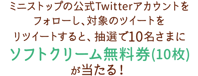 ミニストップの公式Twitterアカウントをフォローし、対象のツイートをリツイートすると、抽選で10名さまにソフトクリーム無料券(10枚)が当たる！