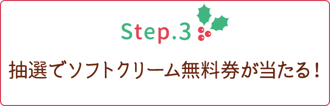step3 抽選でソフトクリーム無料券が当たる！